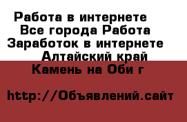 ..Работа в интернете   - Все города Работа » Заработок в интернете   . Алтайский край,Камень-на-Оби г.